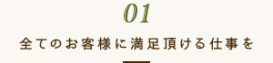 01 全てのお客様に満足頂ける仕事を